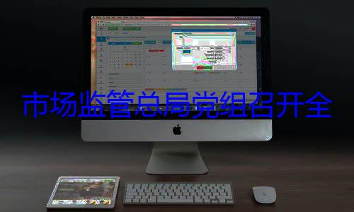 市场监管总局党组召开暨与驻总局纪检监察组党专题会议定期会商会议全面从严治